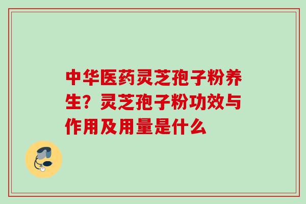 中华医药灵芝孢子粉养生？灵芝孢子粉功效与作用及用量是什么