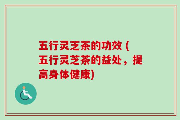 五行灵芝茶的功效 (五行灵芝茶的益处，提高身体健康)