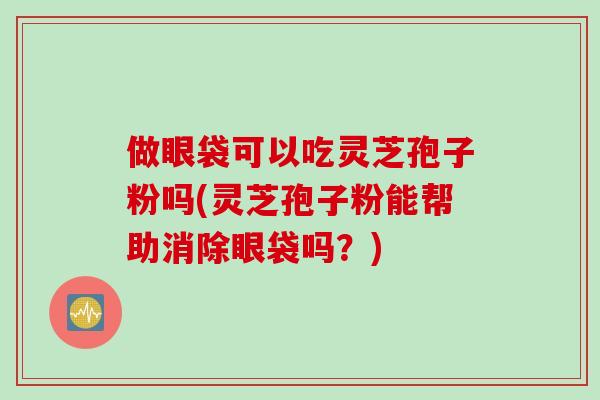做眼袋可以吃灵芝孢子粉吗(灵芝孢子粉能帮助消除眼袋吗？)