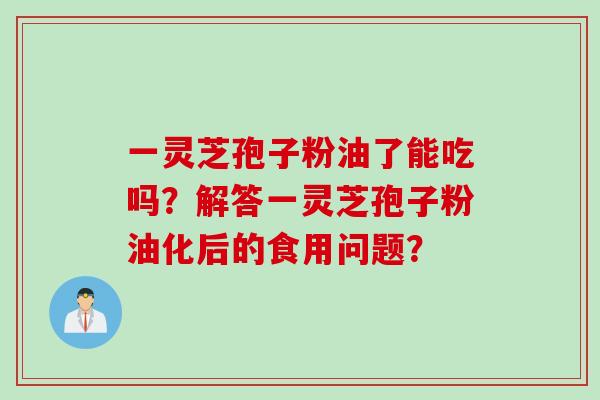 一灵芝孢子粉油了能吃吗？解答一灵芝孢子粉油化后的食用问题？