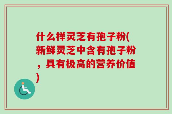 什么样灵芝有孢子粉(新鲜灵芝中含有孢子粉，具有极高的营养价值)
