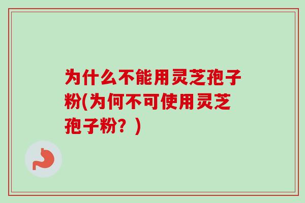 为什么不能用灵芝孢子粉(为何不可使用灵芝孢子粉？)