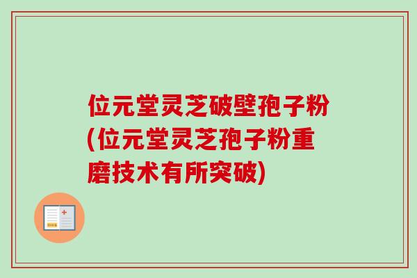 位元堂灵芝破壁孢子粉(位元堂灵芝孢子粉重磨技术有所突破)