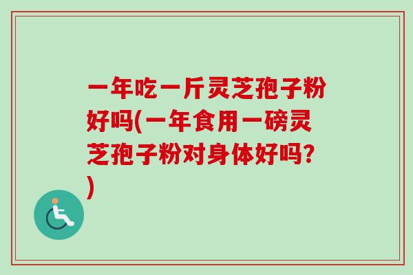 一年吃一斤灵芝孢子粉好吗(一年食用一磅灵芝孢子粉对身体好吗？)