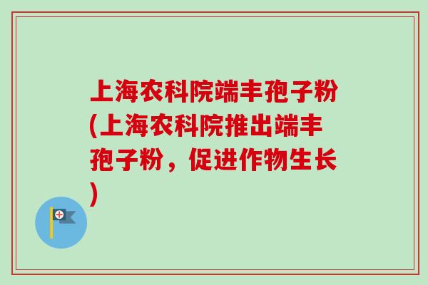 上海农科院端丰孢子粉(上海农科院推出端丰孢子粉，促进作物生长)