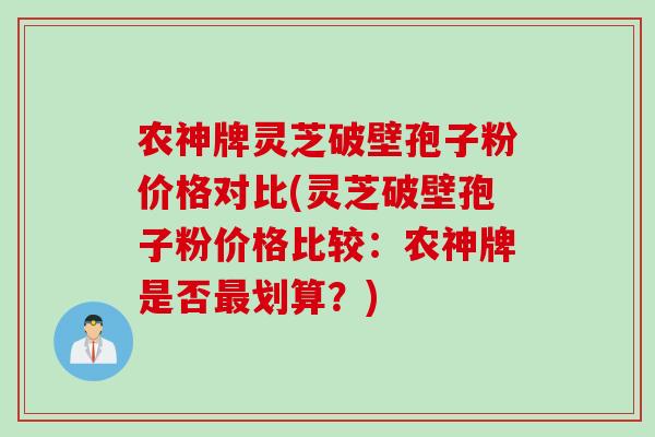 农神牌灵芝破壁孢子粉价格对比(灵芝破壁孢子粉价格比较：农神牌是否最划算？)
