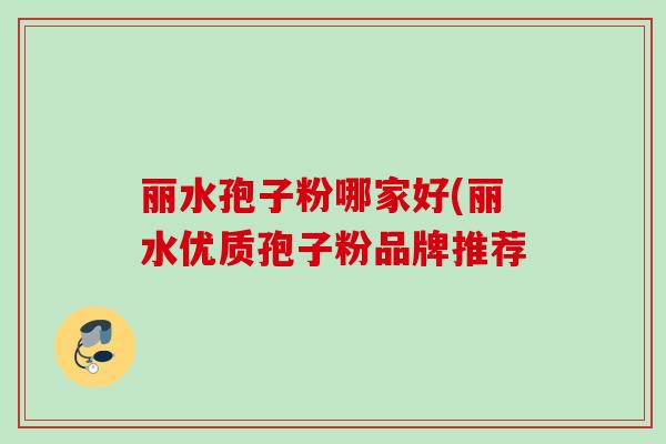 丽水孢子粉哪家好(丽水优质孢子粉品牌推荐