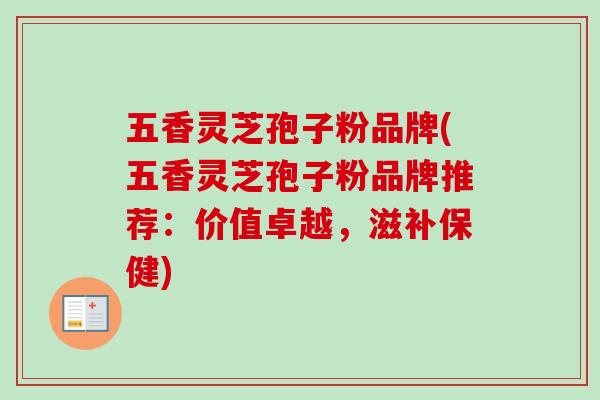 五香灵芝孢子粉品牌(五香灵芝孢子粉品牌推荐：价值卓越，滋补保健)