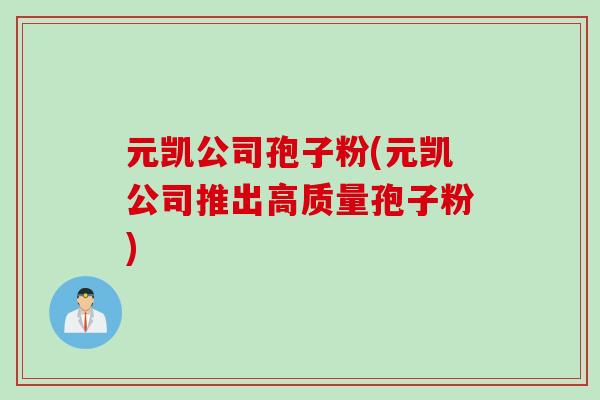 元凯公司孢子粉(元凯公司推出高质量孢子粉)
