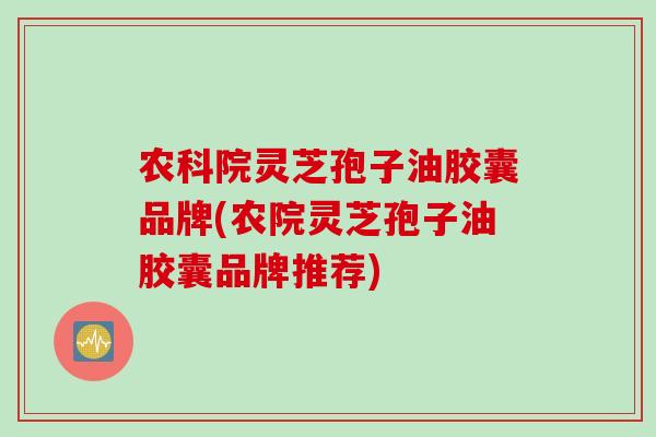 农科院灵芝孢子油胶囊品牌(农院灵芝孢子油胶囊品牌推荐)
