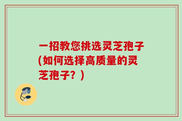 一招教您挑选灵芝孢子(如何选择高质量的灵芝孢子？)