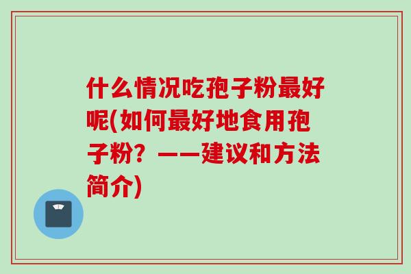 什么情况吃孢子粉最好呢(如何最好地食用孢子粉？——建议和方法简介)