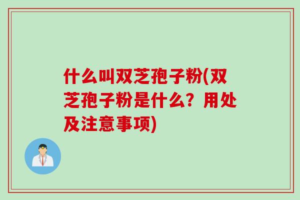 什么叫双芝孢子粉(双芝孢子粉是什么？用处及注意事项)