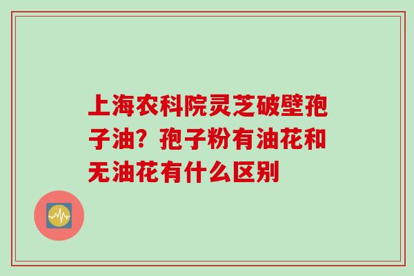 上海农科院灵芝破壁孢子油？孢子粉有油花和无油花有什么区别