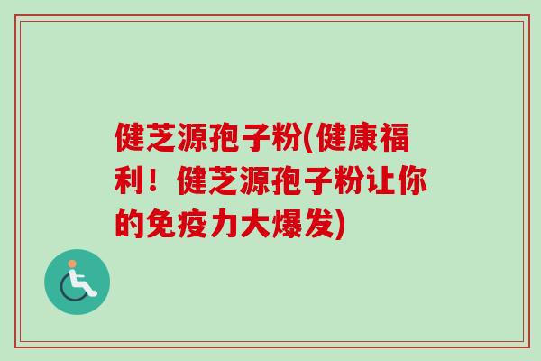 健芝源孢子粉(健康福利！健芝源孢子粉让你的免疫力大爆发)