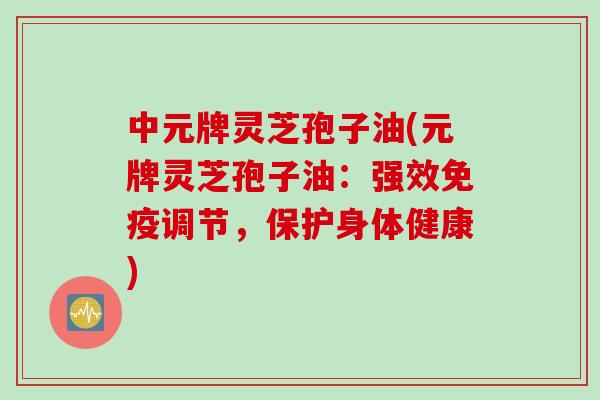 中元牌灵芝孢子油(元牌灵芝孢子油：强效免疫调节，保护身体健康)