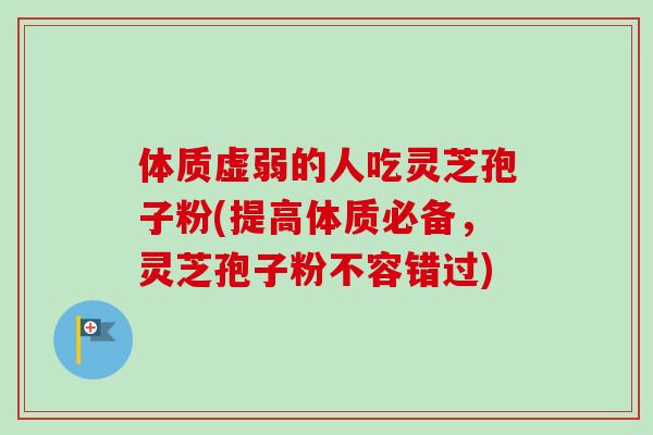 体质虚弱的人吃灵芝孢子粉(提高体质必备，灵芝孢子粉不容错过)