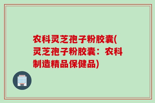 农科灵芝孢子粉胶囊(灵芝孢子粉胶囊:农科制造精品保健品) 农科灵芝孢子粉胶囊(灵芝孢子粉胶囊:农科制造精品保健品)