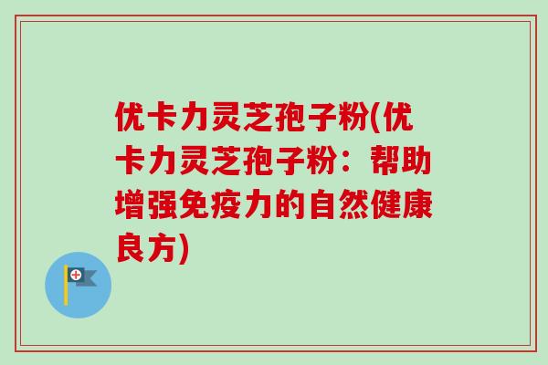 优卡力灵芝孢子粉(优卡力灵芝孢子粉：帮助增强免疫力的自然健康良方)