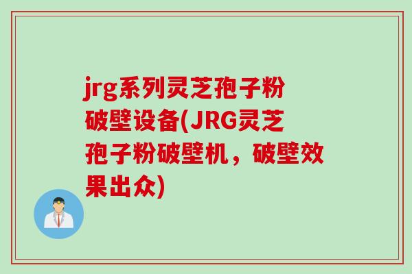 jrg系列灵芝孢子粉破壁设备(JRG灵芝孢子粉破壁机，破壁效果出众)