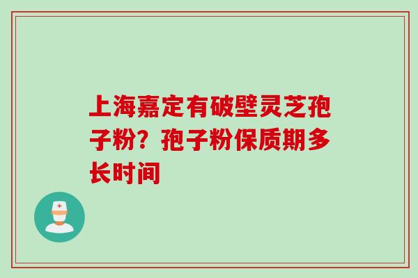 上海嘉定有破壁灵芝孢子粉？孢子粉保质期多长时间