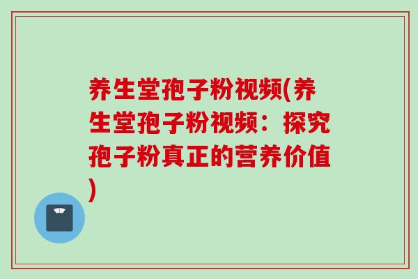 养生堂孢子粉视频(养生堂孢子粉视频：探究孢子粉真正的营养价值)