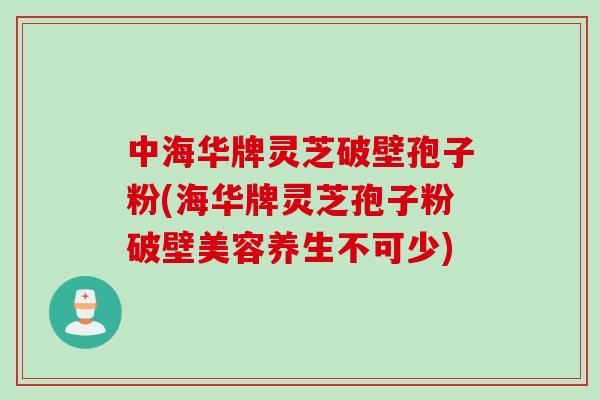 中海华牌灵芝破壁孢子粉(海华牌灵芝孢子粉破壁美容养生不可少) 中海华牌灵芝破壁孢子粉(海华牌灵芝孢子粉破壁美容养生不可少)