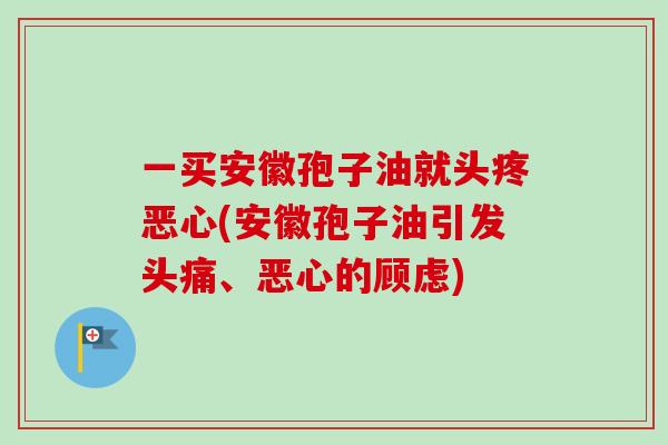 一买安徽孢子油就头疼恶心(安徽孢子油引发头痛、恶心的顾虑)