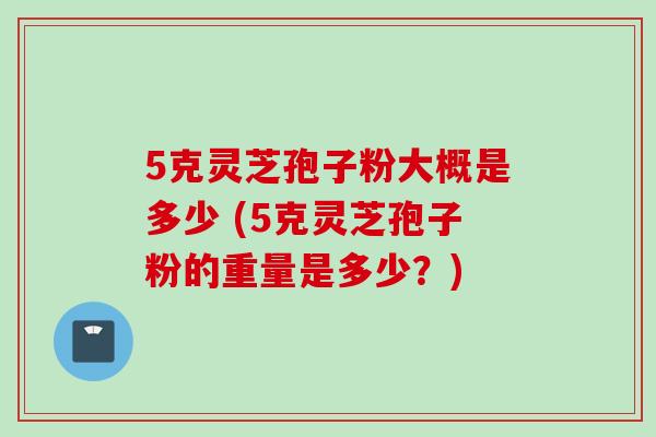 5克灵芝孢子粉大概是多少 (5克灵芝孢子粉的重量是多少?) 5克灵芝孢子粉大概是多少 (5克灵芝孢子粉的重量是多少?)