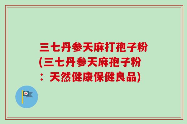 三七丹参天麻打孢子粉(三七丹参天麻孢子粉：天然健康保健良品)