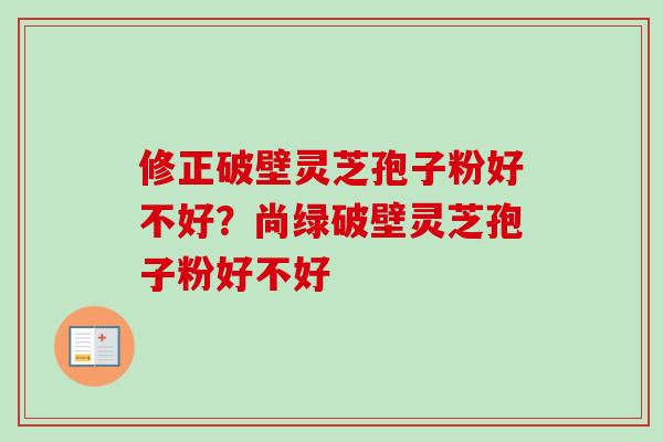 修正破壁灵芝孢子粉好不好？尚绿破壁灵芝孢子粉好不好