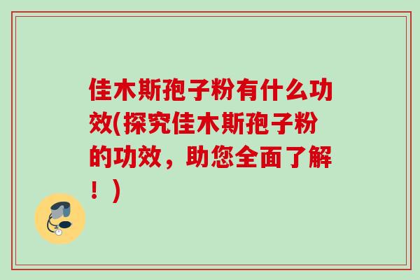 佳木斯孢子粉有什么功效(探究佳木斯孢子粉的功效，助您全面了解！)