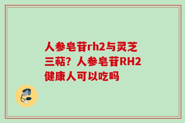人参皂苷rh2与灵芝三萜？人参皂苷RH2健康人可以吃吗