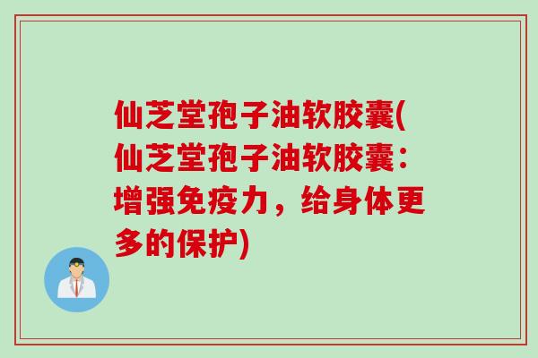 仙芝堂孢子油软胶囊(仙芝堂孢子油软胶囊：增强免疫力，给身体更多的保护)