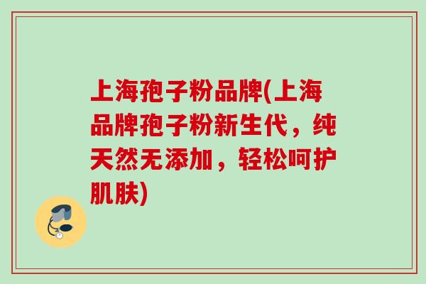 上海孢子粉品牌(上海品牌孢子粉新生代，纯天然无添加，轻松呵护肌肤)