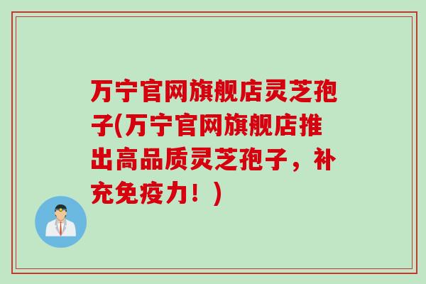 万宁官网旗舰店灵芝孢子(万宁官网旗舰店推出高品质灵芝孢子,补充免疫力!) 万宁官网旗舰店灵芝孢子(万宁官网旗舰店推出高品质灵芝孢子,补充免疫力!)