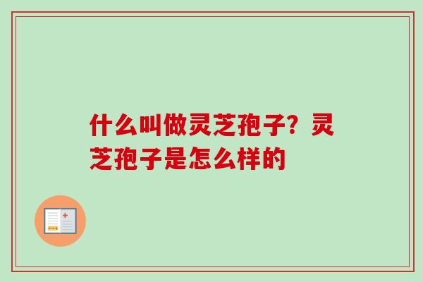 什么叫做灵芝孢子？灵芝孢子是怎么样的