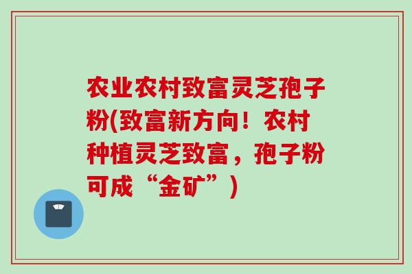 农业农村致富灵芝孢子粉(致富新方向！农村种植灵芝致富，孢子粉可成“金矿”)
