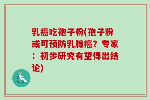 乳癌吃孢子粉(孢子粉或可预防乳腺癌？专家：初步研究有望得出结论)