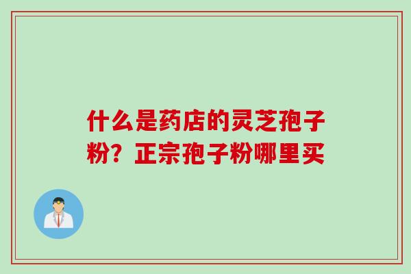 什么是药店的灵芝孢子粉？正宗孢子粉哪里买