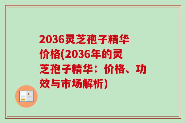 2036灵芝孢子精华价格(2036年的灵芝孢子精华：价格、功效与市场解析)