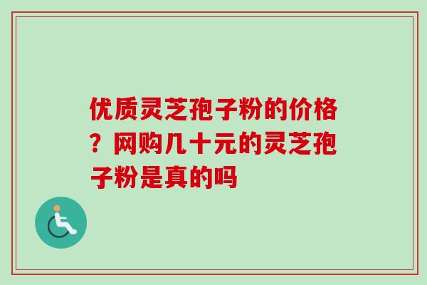 优质灵芝孢子粉的价格？网购几十元的灵芝孢子粉是真的吗