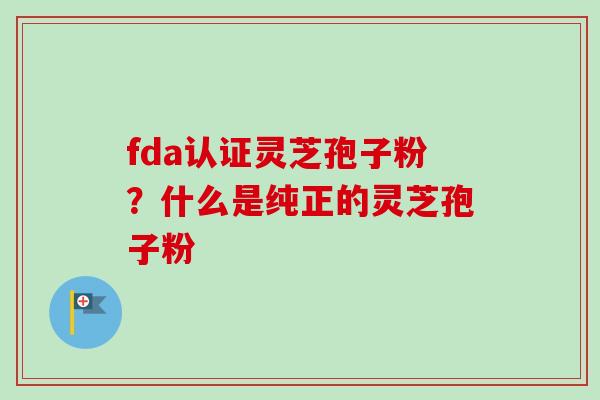 fda认证灵芝孢子粉？什么是纯正的灵芝孢子粉