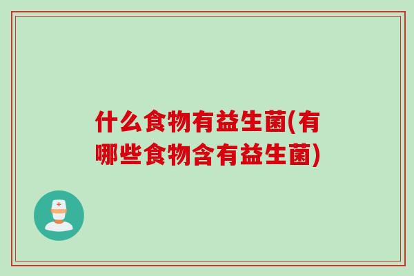 什么食物有益生菌(有哪些食物含有益生菌)