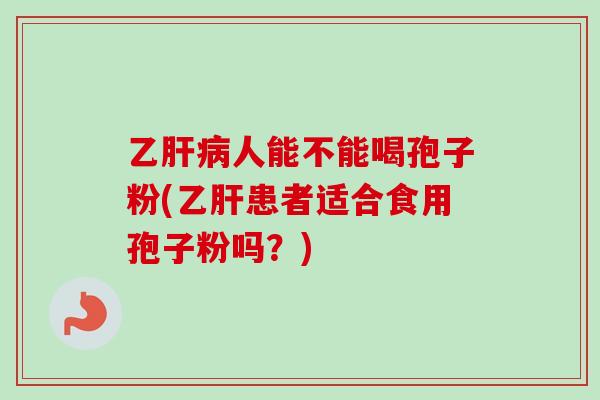乙肝病人能不能喝孢子粉(乙肝患者适合食用孢子粉吗？)