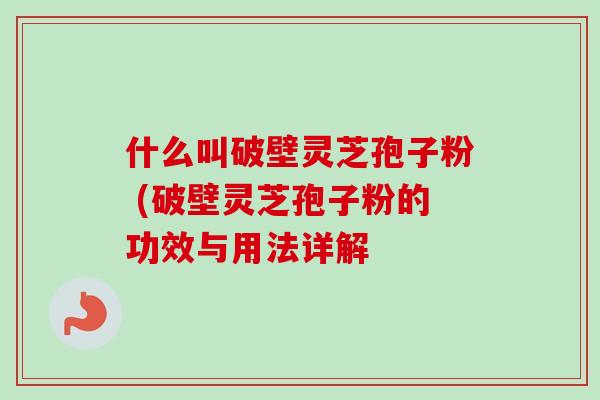 什么叫破壁灵芝孢子粉 (破壁灵芝孢子粉的功效与用法详解
