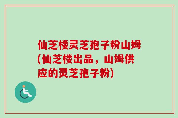 仙芝楼灵芝孢子粉山姆(仙芝楼出品,山姆供应的灵芝孢子粉) 仙芝楼灵芝孢子粉山姆(仙芝楼出品,山姆供应的灵芝孢子粉)