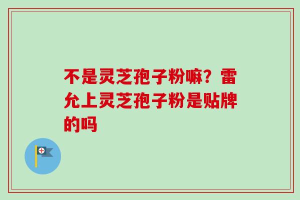 不是灵芝孢子粉嘛？雷允上灵芝孢子粉是贴牌的吗