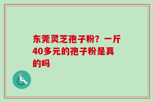 东莞灵芝孢子粉？一斤40多元的孢子粉是真的吗