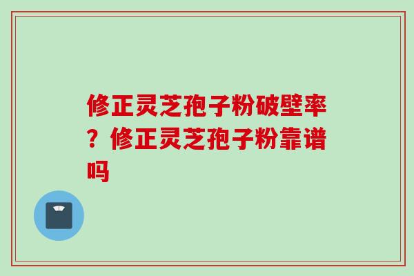 修正灵芝孢子粉破壁率？修正灵芝孢子粉靠谱吗